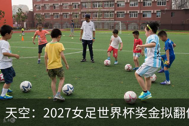 天空：2027女足世界杯奖金拟翻倍至2.2亿美元，但仍远低于男足