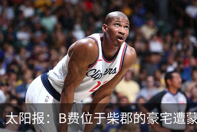 太阳报：B费位于柴郡的豪宅遭蒙面窃贼洗劫，事发时球员正在踢欧冠