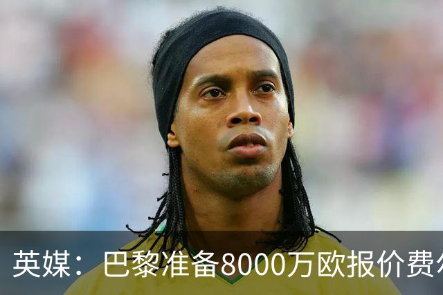 英媒：巴黎准备8000万欧报价费尔明，切尔西也有意